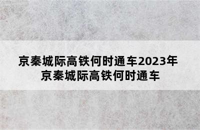 京秦城际高铁何时通车2023年 京秦城际高铁何时通车